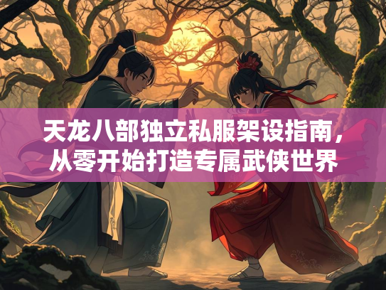 天龙八部独立私服架设指南，从零开始打造专属武侠世界  第3张