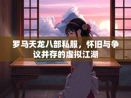 罗马天龙八部私服，怀旧与争议并存的虚拟江湖  第3张