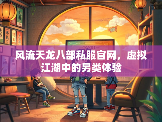 风流天龙八部私服官网，虚拟江湖中的另类体验  第2张