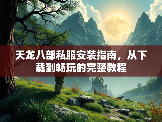 天龙八部私服安装指南，从下载到畅玩的完整教程  第1张