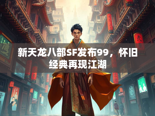 新天龙八部SF发布99，怀旧经典再现江湖  第2张