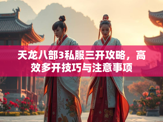 天龙八部3私服三开攻略，高效多开技巧与注意事项