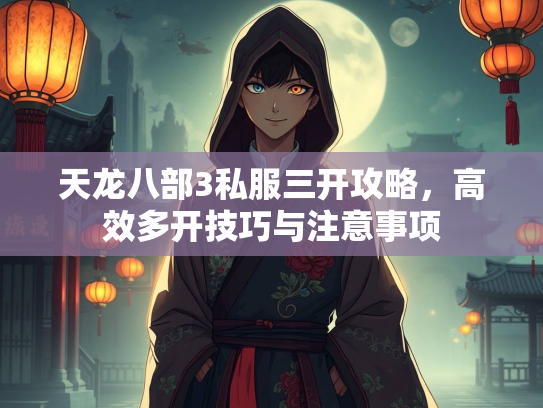 天龙八部3私服三开攻略，高效多开技巧与注意事项