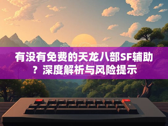 有没有免费的天龙八部SF辅助？深度解析与风险提示