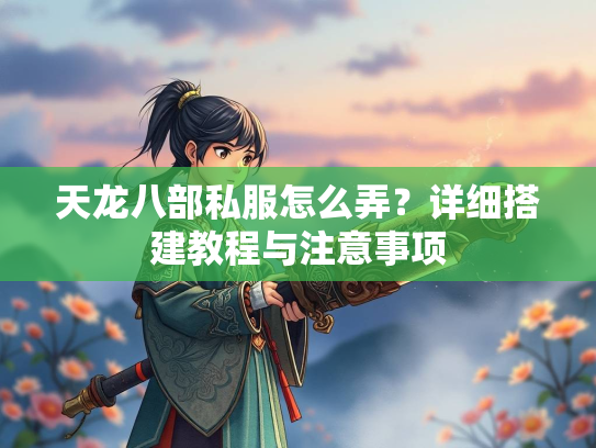 天龙八部私服怎么弄？详细搭建教程与注意事项