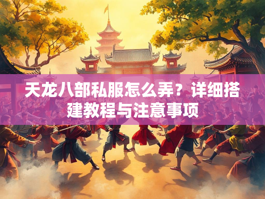 天龙八部私服怎么弄？详细搭建教程与注意事项