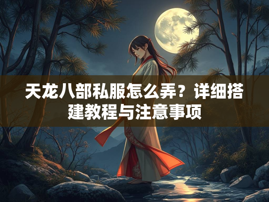 天龙八部私服怎么弄？详细搭建教程与注意事项