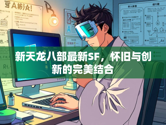 新天龙八部最新SF，怀旧与创新的完美结合