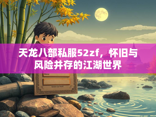 天龙八部私服52zf，怀旧与风险并存的江湖世界