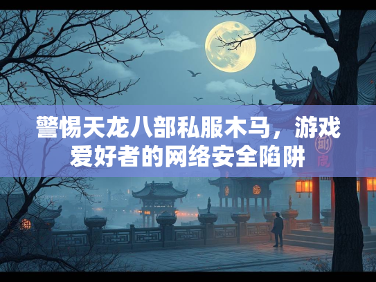 警惕天龙八部私服木马，游戏爱好者的网络安全陷阱