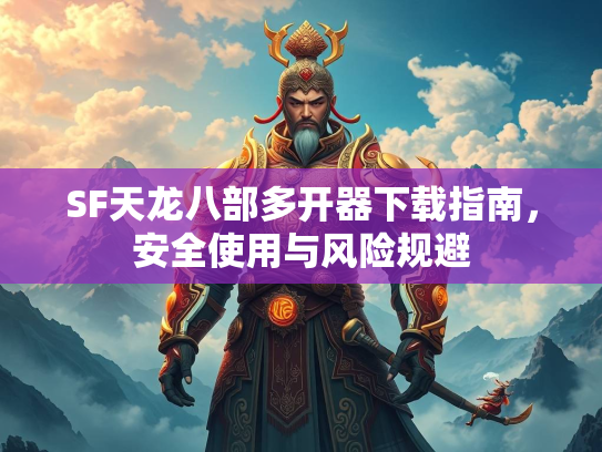 SF天龙八部多开器下载指南，安全使用与风险规避