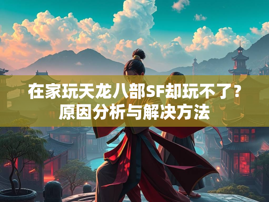在家玩天龙八部SF却玩不了？原因分析与解决方法