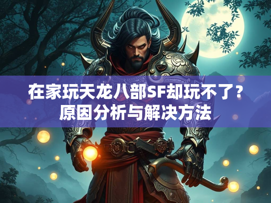 在家玩天龙八部SF却玩不了？原因分析与解决方法