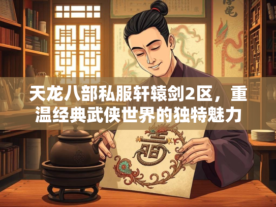 天龙八部私服轩辕剑2区，重温经典武侠世界的独特魅力
