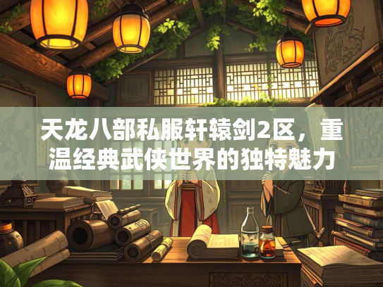 天龙八部私服轩辕剑2区，重温经典武侠世界的独特魅力