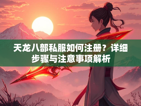 天龙八部私服如何注册？详细步骤与注意事项解析