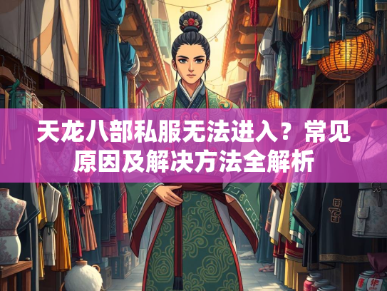 天龙八部私服无法进入？常见原因及解决方法全解析  第2张
