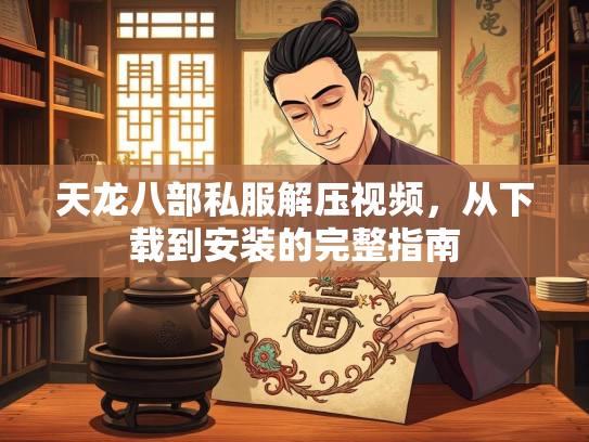 天龙八部私服解压视频，从下载到安装的完整指南