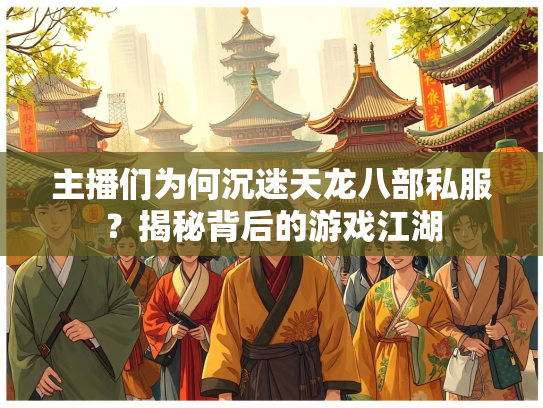 主播们为何沉迷天龙八部私服？揭秘背后的游戏江湖  第5张