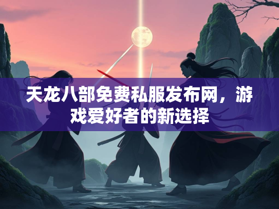 天龙八部免费私服发布网，游戏爱好者的新选择