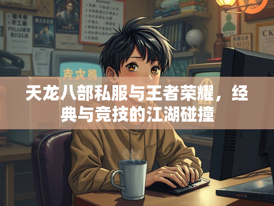 天龙八部私服与王者荣耀，经典与竞技的江湖碰撞
