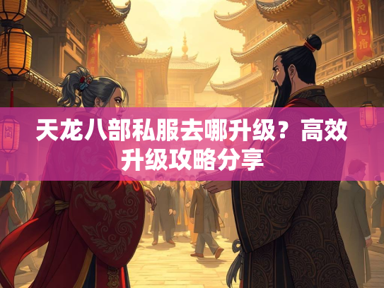 天龙八部私服去哪升级？高效升级攻略分享