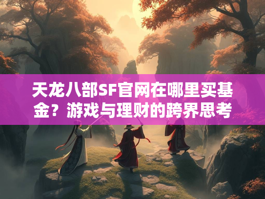 天龙八部SF官网在哪里买基金？游戏与理财的跨界思考