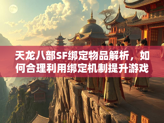 天龙八部SF绑定物品解析，如何合理利用绑定机制提升游戏体验