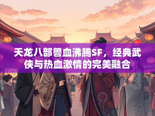 天龙八部兽血沸腾SF，经典武侠与热血激情的完美融合
