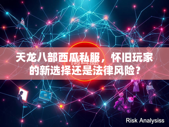 天龙八部西瓜私服，怀旧玩家的新选择还是法律风险？  第1张
