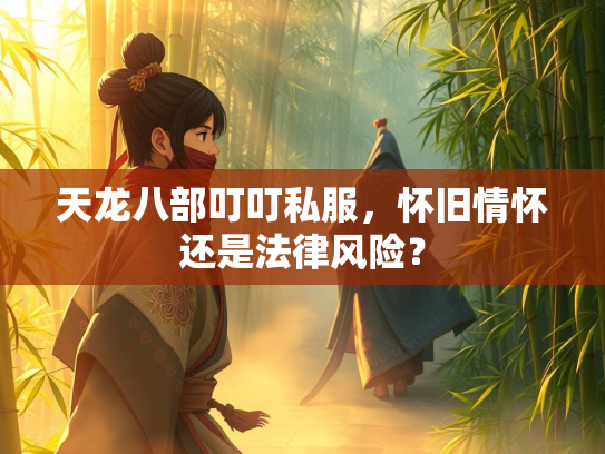 天龙八部叮叮私服，怀旧情怀还是法律风险？