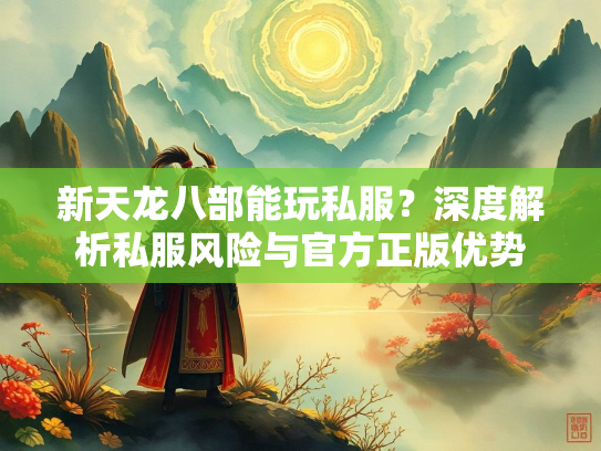 新天龙八部能玩私服？深度解析私服风险与官方正版优势  第2张
