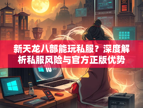 新天龙八部能玩私服？深度解析私服风险与官方正版优势