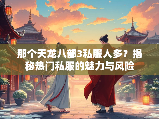 那个天龙八部3私服人多？揭秘热门私服的魅力与风险  第1张