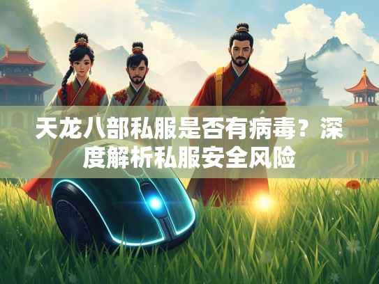 天龙八部私服是否有病毒？深度解析私服安全风险
