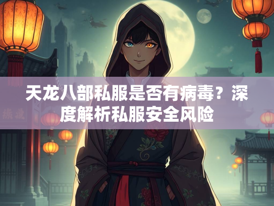 天龙八部私服是否有病毒？深度解析私服安全风险