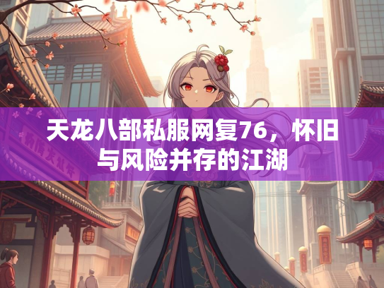 天龙八部私服网复76，怀旧与风险并存的江湖
