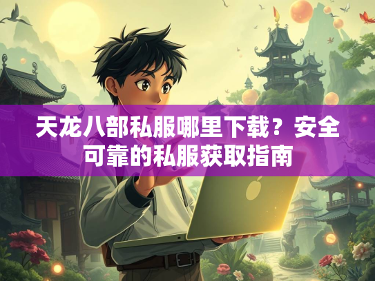 天龙八部私服哪里下载？安全可靠的私服获取指南  第5张