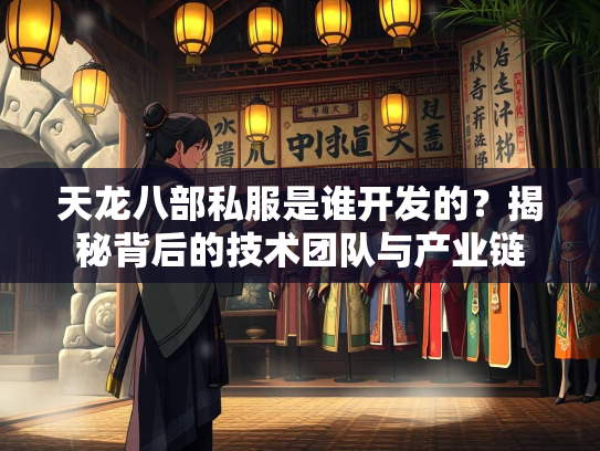 天龙八部私服是谁开发的？揭秘背后的技术团队与产业链  第5张