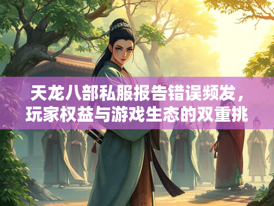 天龙八部私服报告错误频发，玩家权益与游戏生态的双重挑战  第1张