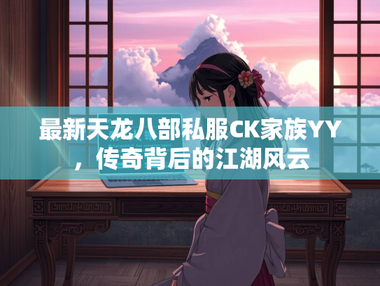 最新天龙八部私服CK家族YY，传奇背后的江湖风云  第3张