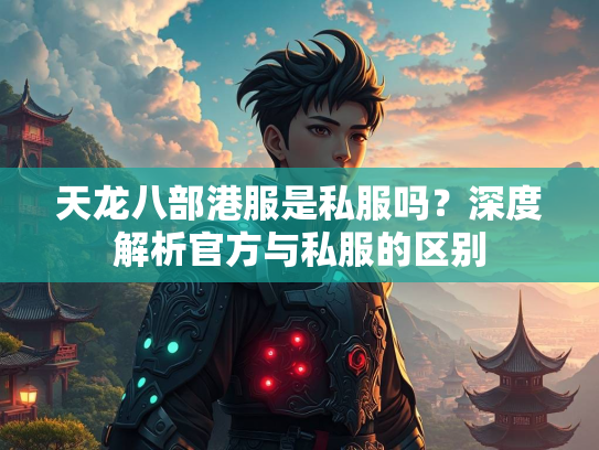天龙八部港服是私服吗？深度解析官方与私服的区别  第1张
