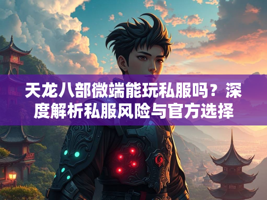 天龙八部微端能玩私服吗？深度解析私服风险与官方选择  第3张