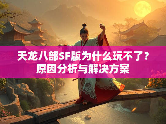 天龙八部SF版为什么玩不了？原因分析与解决方案  第1张