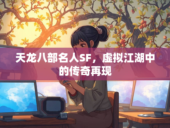 天龙八部名人SF，虚拟江湖中的传奇再现