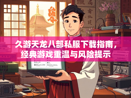 久游天龙八部私服下载指南，经典游戏重温与风险提示  第4张