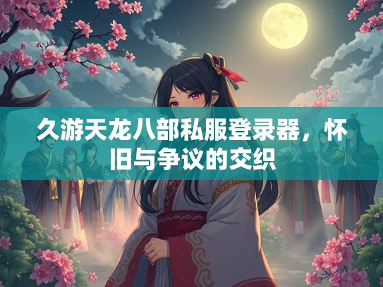久游天龙八部私服登录器，怀旧与争议的交织