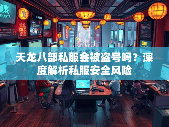 天龙八部私服会被盗号吗？深度解析私服安全风险  第1张