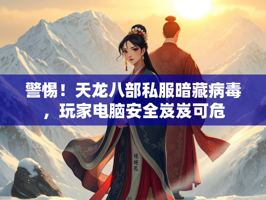 警惕！天龙八部私服暗藏病毒，玩家电脑安全岌岌可危