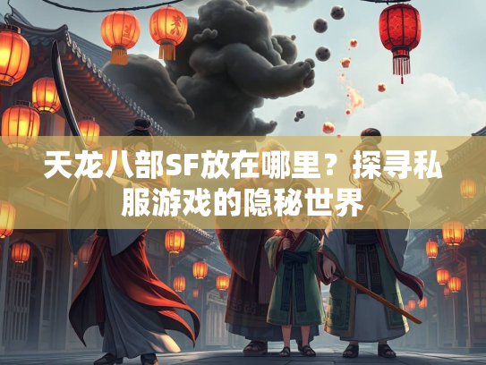天龙八部SF放在哪里？探寻私服游戏的隐秘世界  第3张